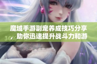 魔域手游副宠养成技巧分享，助你迅速提升战斗力和游戏体验