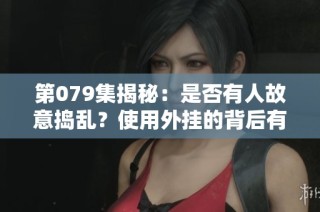 第079集揭秘：是否有人故意捣乱？使用外挂的背后有何深意和硬实力的价值探讨