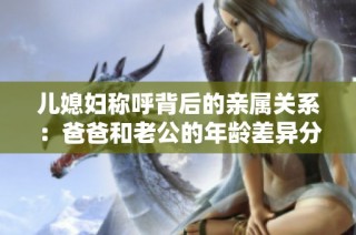 儿媳妇称呼背后的亲属关系：爸爸和老公的年龄差异分析