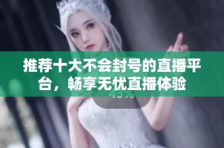 推荐十大不会封号的直播平台，畅享无忧直播体验