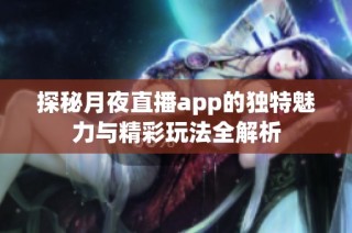 探秘月夜直播app的独特魅力与精彩玩法全解析