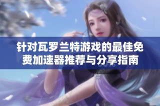 针对瓦罗兰特游戏的最佳免费加速器推荐与分享指南