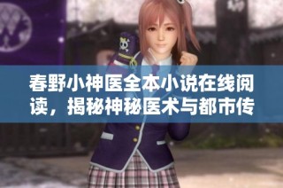 春野小神医全本小说在线阅读，揭秘神秘医术与都市传奇生活