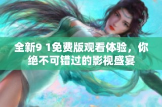 全新9 1免费版观看体验，你绝不可错过的影视盛宴