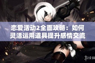 恋爱活动2全面攻略：如何灵活运用道具提升感情交流效果