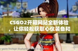 CSGO2开箱网站全新体验，让你轻松获取心仪装备和皮肤