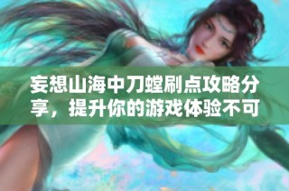 妄想山海中刀螳刷点攻略分享，提升你的游戏体验不可错过的绝佳选择
