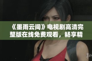 《墨雨云间》电视剧高清完整版在线免费观看，畅享精彩剧情之旅