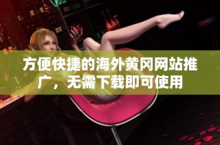 方便快捷的海外黄冈网站推广，无需下载即可使用