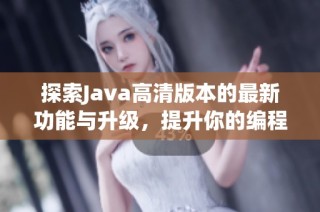 探索Java高清版本的最新功能与升级，提升你的编程体验与效率