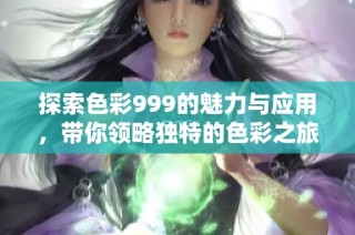 探索色彩999的魅力与应用，带你领略独特的色彩之旅