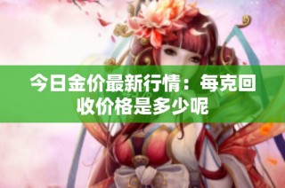 今日金价最新行情：每克回收价格是多少呢