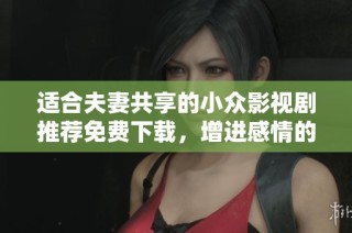 适合夫妻共享的小众影视剧推荐免费下载，增进感情的观影选择
