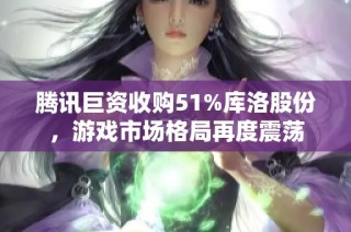 腾讯巨资收购51%库洛股份，游戏市场格局再度震荡