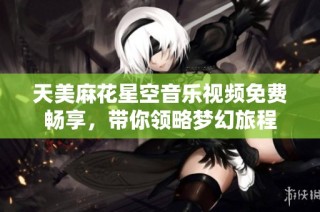 天美麻花星空音乐视频免费畅享，带你领略梦幻旅程