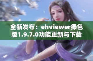 全新发布：ehviewer绿色版1.9.7.0功能更新与下载指南