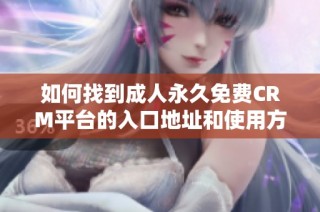 如何找到成人永久免费CRM平台的入口地址和使用方法