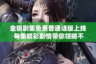 金银剧集免费普通话版上线 每集精彩剧情带你领略不一样的故事体验