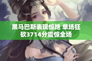 黑马巴斯表现惊艳 单场狂砍3714分震惊全场