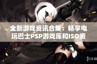 全新游戏资讯合集：畅享电玩巴士PSP游戏库和ISO资源分享