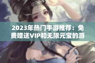 2023年热门手游推荐：免费赠送VIP和无限元宝的游戏榜单