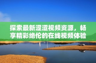 探索最新涩涩视频资源，畅享精彩绝伦的在线视频体验