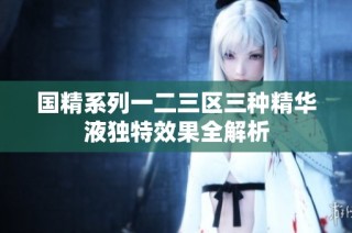 国精系列一二三区三种精华液独特效果全解析