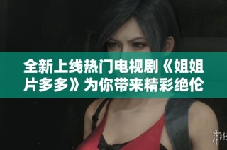 全新上线热门电视剧《姐姐片多多》为你带来精彩绝伦的观看体验