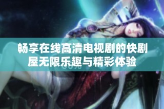 畅享在线高清电视剧的快剧屋无限乐趣与精彩体验