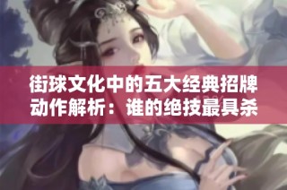 街球文化中的五大经典招牌动作解析：谁的绝技最具杀伤力和观赏性