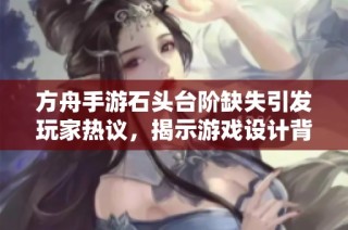 方舟手游石头台阶缺失引发玩家热议，揭示游戏设计背后的深层次原因与思考