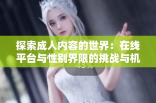 探索成人内容的世界：在线平台与性别界限的挑战与机遇