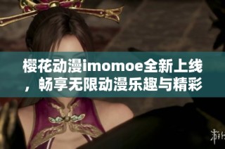 樱花动漫imomoe全新上线，畅享无限动漫乐趣与精彩内容