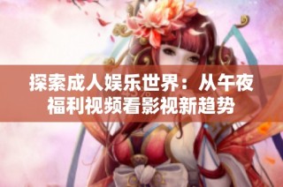 探索成人娱乐世界：从午夜福利视频看影视新趋势