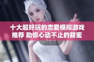 十大超好玩的恋爱模拟游戏推荐 助你心动不止的甜蜜体验