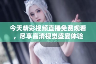 今天精彩视频直播免费观看，尽享高清视觉盛宴体验