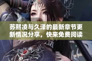 苏熙凌与久泽的最新章节更新情况分享，快来免费阅读吧