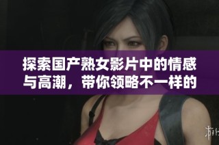 探索国产熟女影片中的情感与高潮，带你领略不一样的视听盛宴