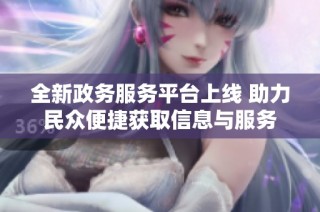 全新政务服务平台上线 助力民众便捷获取信息与服务