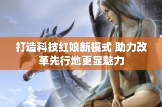 打造科技红娘新模式 助力改革先行地更显魅力
