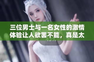 三位男士与一名女性的激情体验让人欲罢不能，真是太过刺激了