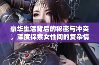 豪华生活背后的秘密与冲突，深度探索女性间的复杂情感关系