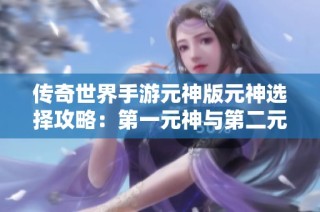 传奇世界手游元神版元神选择攻略：第一元神与第二元神的优劣分析