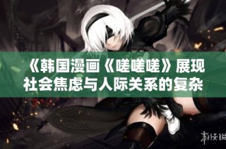 《韩国漫画《嗟嗟嗟》展现社会焦虑与人际关系的复杂性》