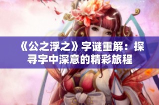 《公之浮之》字谜重解：探寻字中深意的精彩旅程