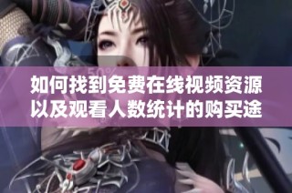 如何找到免费在线视频资源以及观看人数统计的购买途径