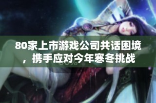 80家上市游戏公司共话困境，携手应对今年寒冬挑战