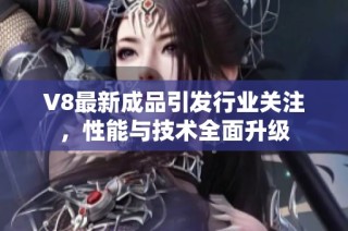 V8最新成品引发行业关注，性能与技术全面升级