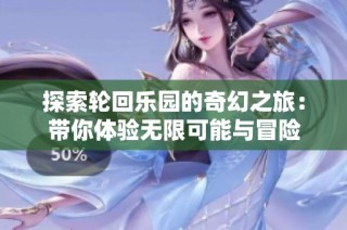探索轮回乐园的奇幻之旅：带你体验无限可能与冒险