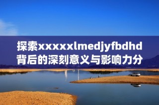 探索xxxxxlmedjyfbdhd背后的深刻意义与影响力分析